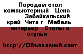 Породам стол компьютерный › Цена ­ 6 000 - Забайкальский край, Чита г. Мебель, интерьер » Столы и стулья   